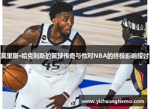 莫里斯·哈克利斯的篮球传奇与他对NBA的终极影响探讨